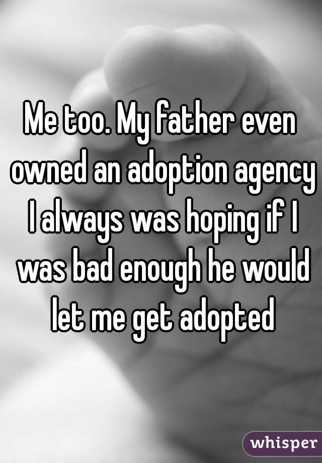 Me too. My father even owned an adoption agency I always was hoping if I was bad enough he would let me get adopted