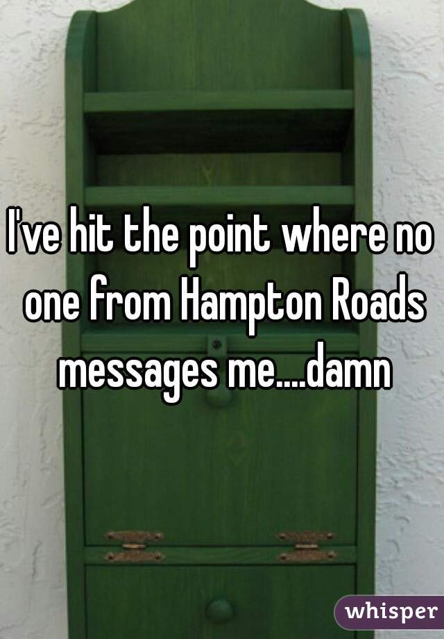 I've hit the point where no one from Hampton Roads messages me....damn