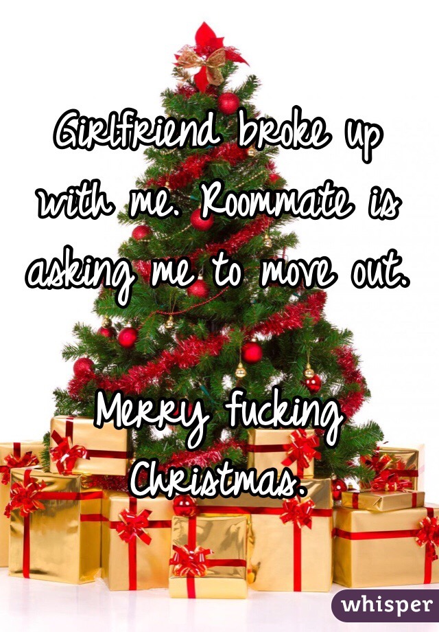 Girlfriend broke up with me. Roommate is asking me to move out.

Merry fucking Christmas. 