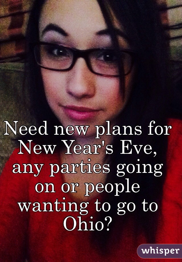 Need new plans for New Year's Eve, any parties going on or people wanting to go to Ohio?