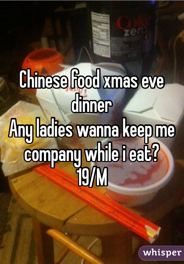 Chinese food xmas eve dinner 
Any ladies wanna keep me company while i eat?
19/M