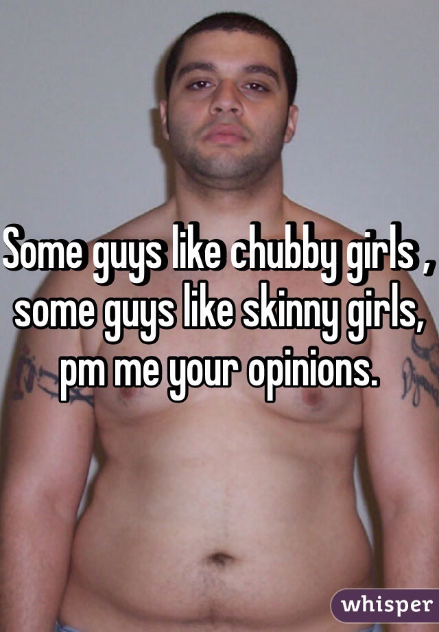 Some guys like chubby girls , some guys like skinny girls, pm me your opinions.