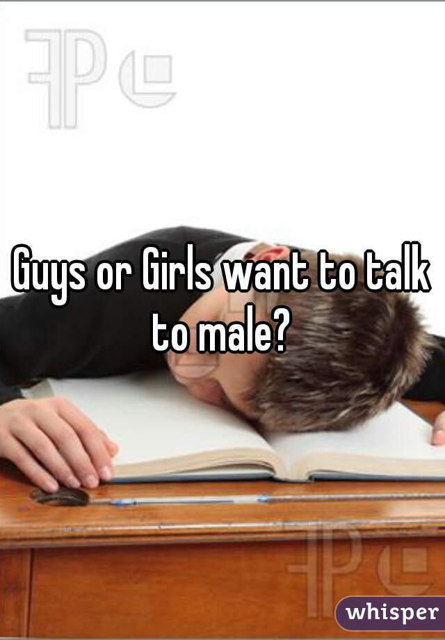 Guys or Girls want to talk to male? 