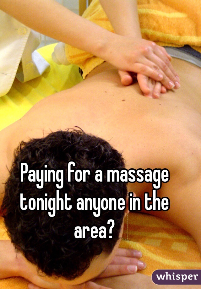 Paying for a massage tonight anyone in the area? 