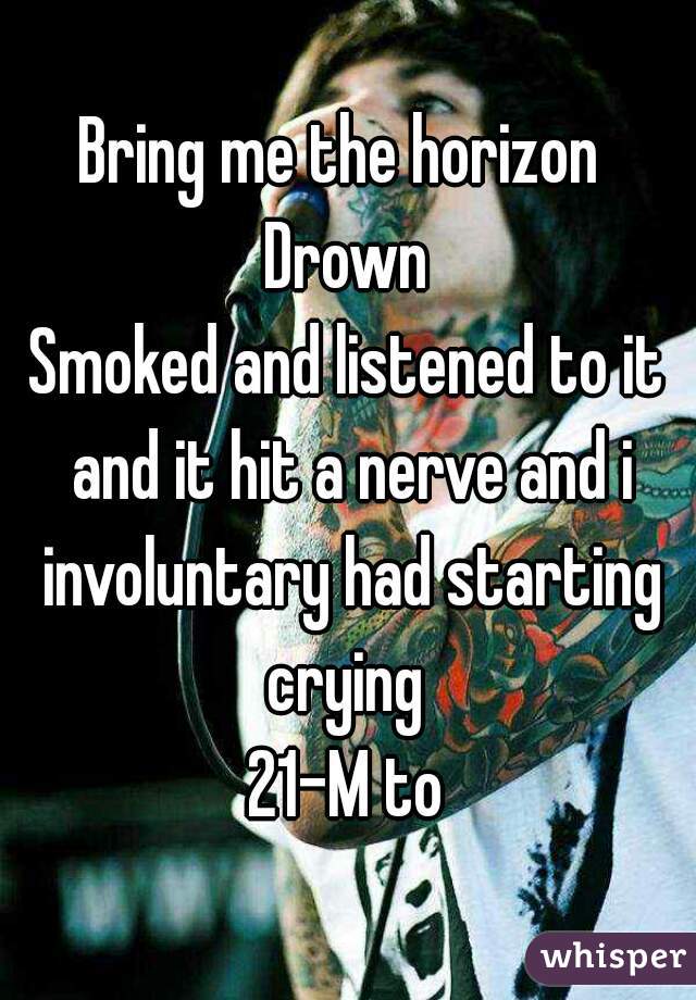 Bring me the horizon 
Drown
Smoked and listened to it and it hit a nerve and i involuntary had starting crying 
21-M to