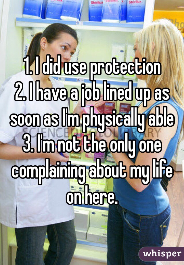 1. I did use protection
2. I have a job lined up as soon as I'm physically able 
3. I'm not the only one complaining about my life on here. 