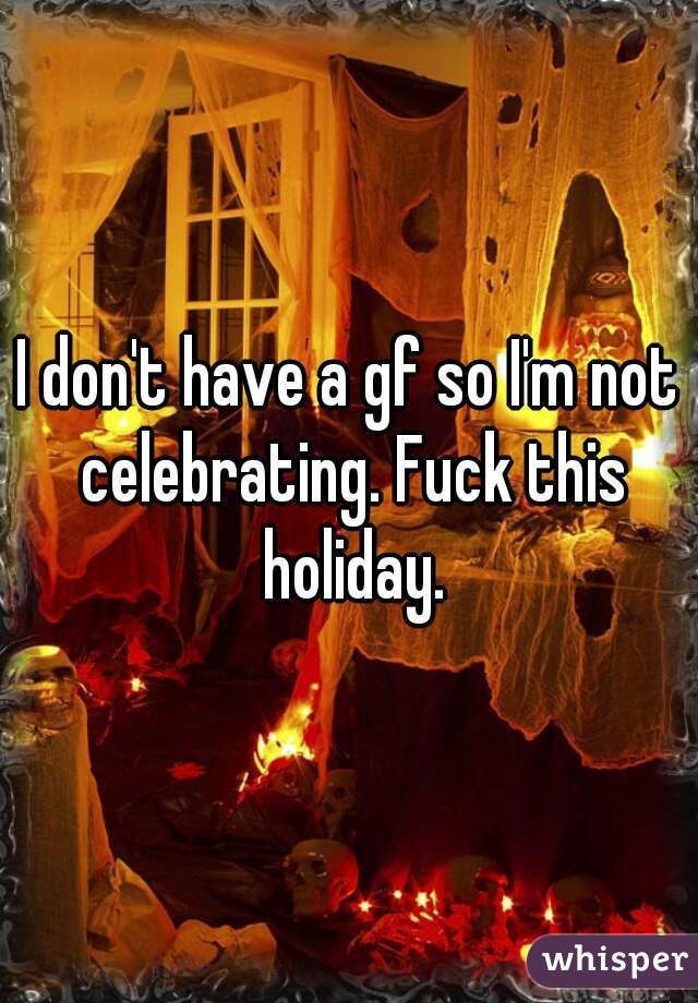 I don't have a gf so I'm not celebrating. Fuck this holiday.