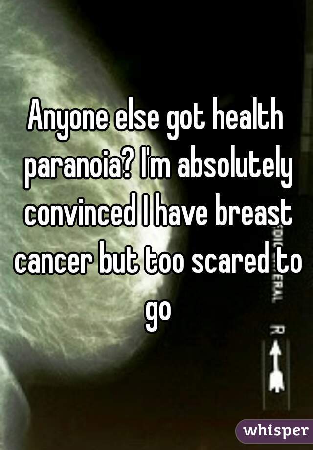 Anyone else got health paranoia? I'm absolutely convinced I have breast cancer but too scared to go