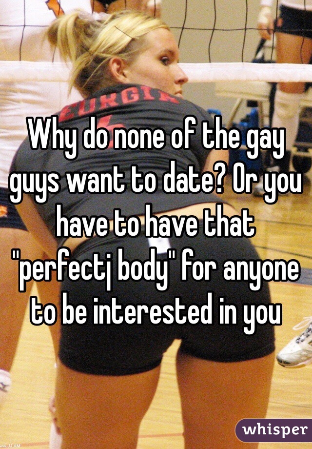 Why do none of the gay guys want to date? Or you have to have that "perfectj body" for anyone to be interested in you