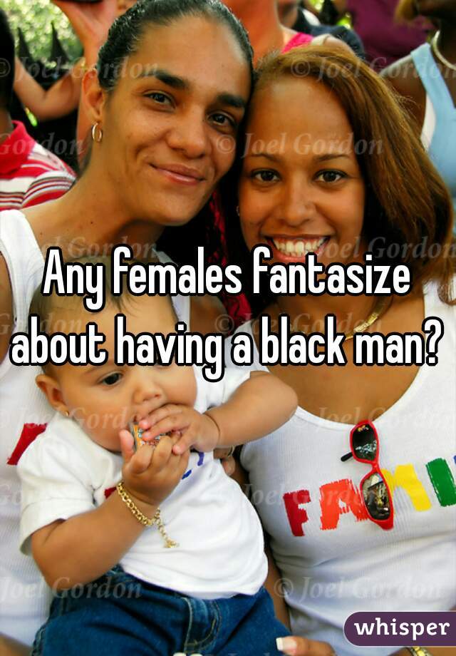 Any females fantasize about having a black man? 