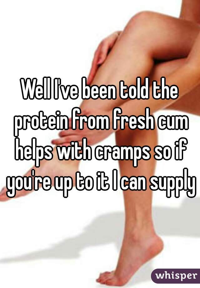 Well I've been told the protein from fresh cum helps with cramps so if you're up to it I can supply