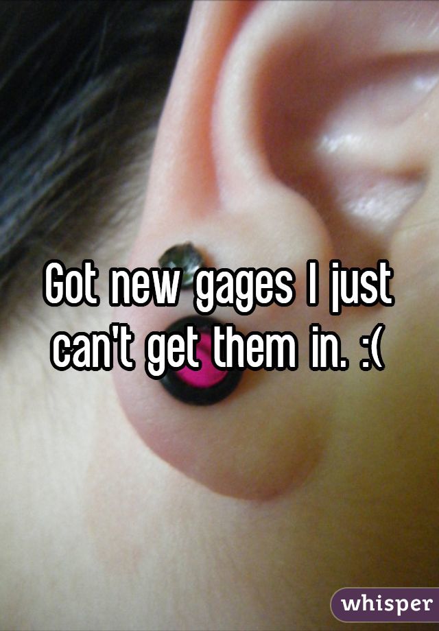 Got new gages I just can't get them in. :(