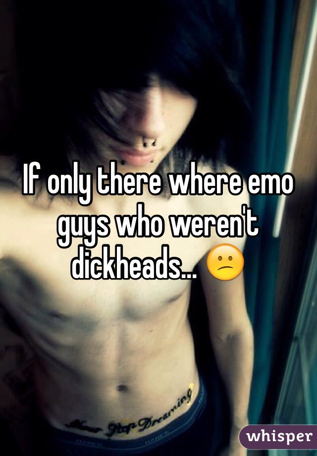 If only there where emo guys who weren't dickheads... 😕