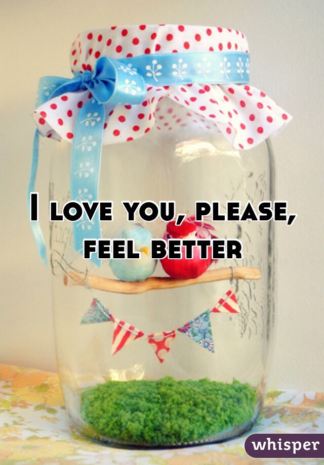 I love you, please, feel better