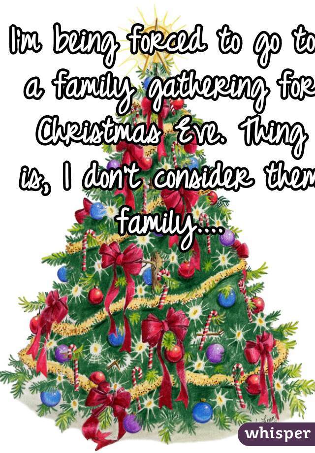 I'm being forced to go to a family gathering for Christmas Eve. Thing is, I don't consider them family....