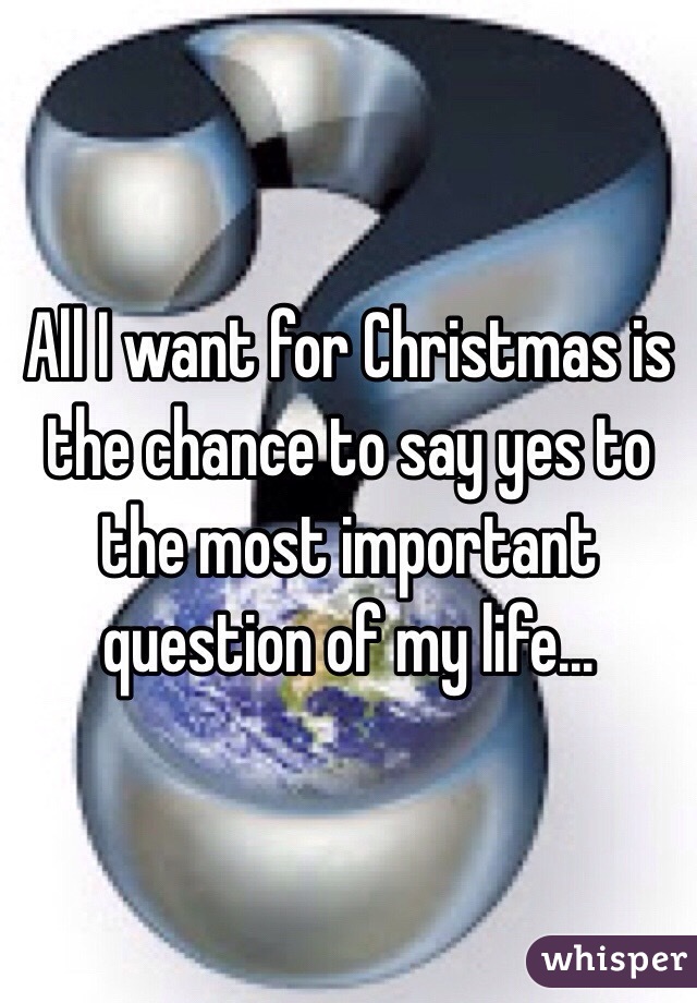 All I want for Christmas is the chance to say yes to the most important question of my life...