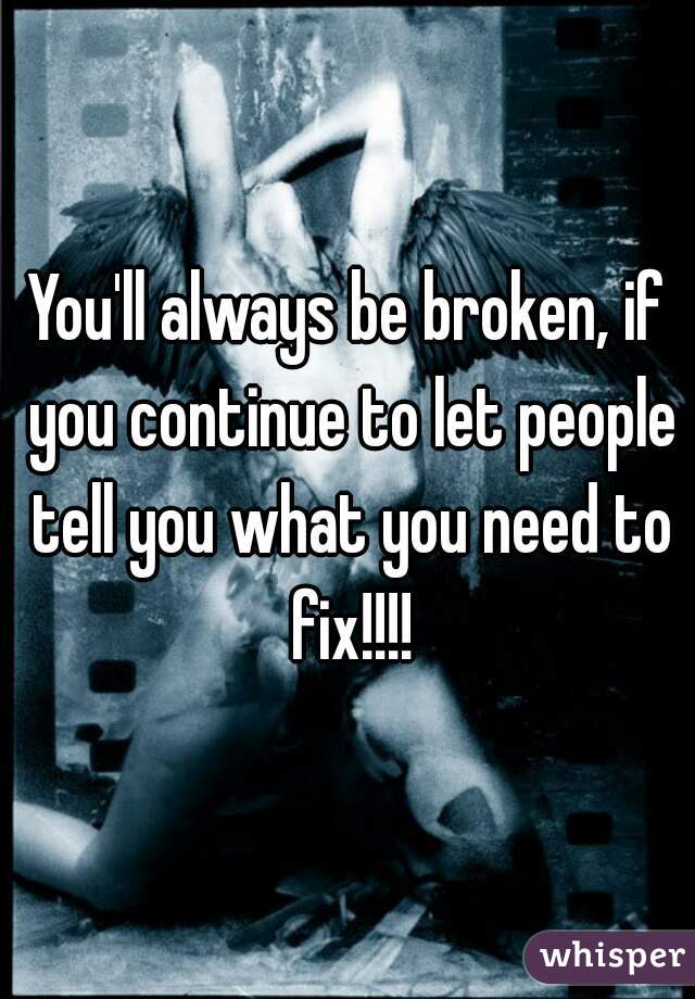 You'll always be broken, if you continue to let people tell you what you need to fix!!!!