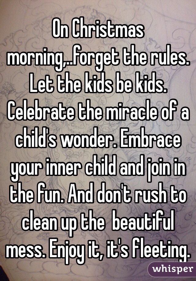 On Christmas morning,..forget the rules. Let the kids be kids.  Celebrate the miracle of a child's wonder. Embrace your inner child and join in the fun. And don't rush to clean up the  beautiful mess. Enjoy it, it's fleeting. 