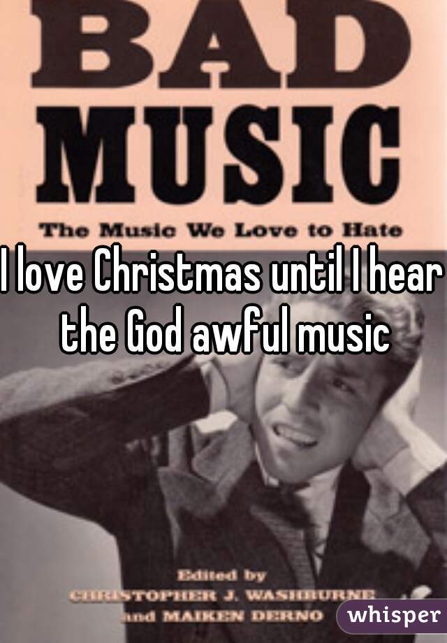 I love Christmas until I hear the God awful music