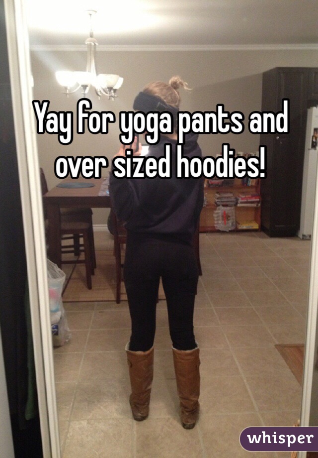 Yay for yoga pants and over sized hoodies!