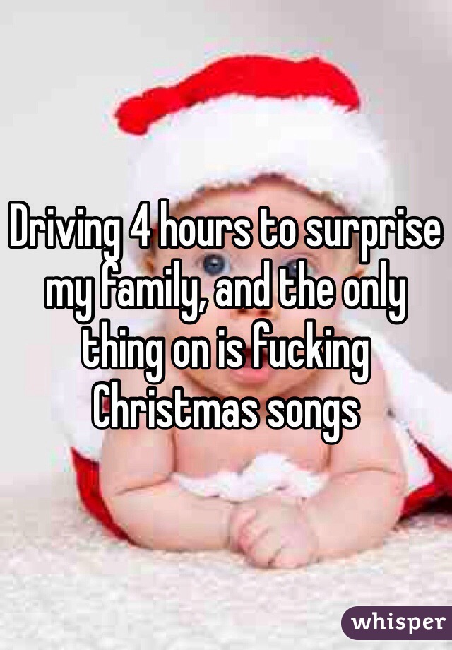 Driving 4 hours to surprise my family, and the only thing on is fucking Christmas songs 