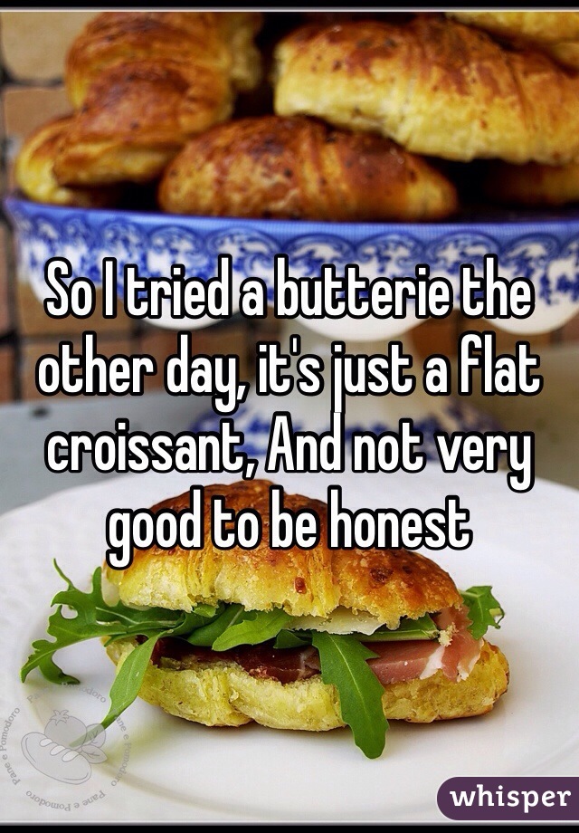 So I tried a butterie the other day, it's just a flat croissant, And not very good to be honest