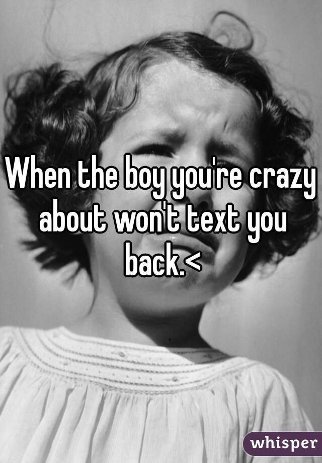 When the boy you're crazy about won't text you back.<