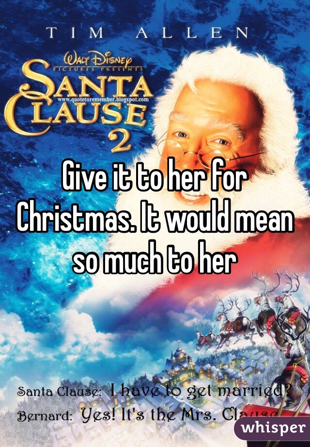 Give it to her for Christmas. It would mean so much to her 