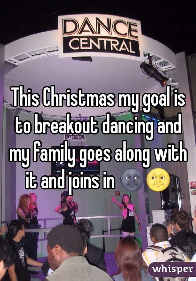 This Christmas my goal is to breakout dancing and my family goes along with it and joins in 🌚🌝