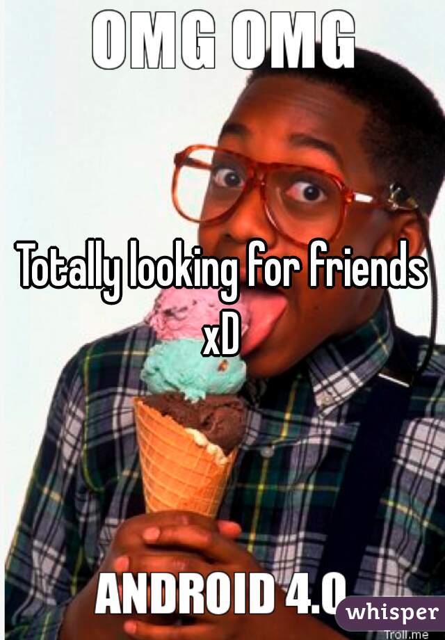 Totally looking for friends xD 