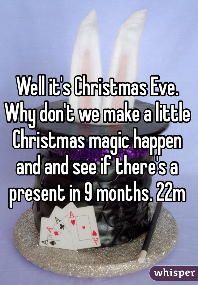 Well it's Christmas Eve. Why don't we make a little Christmas magic happen and and see if there's a present in 9 months. 22m 