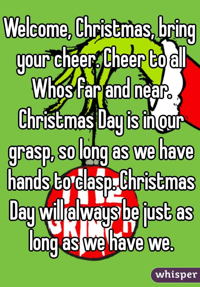 Welcome, Christmas, bring your cheer. Cheer to all Whos far and near. Christmas Day is in our ...
