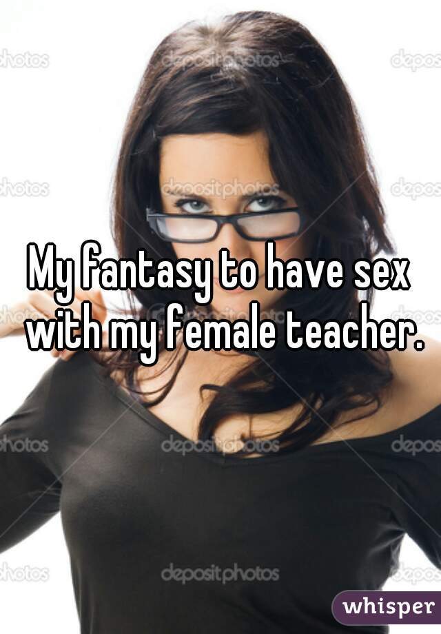 My fantasy to have sex with my female teacher.