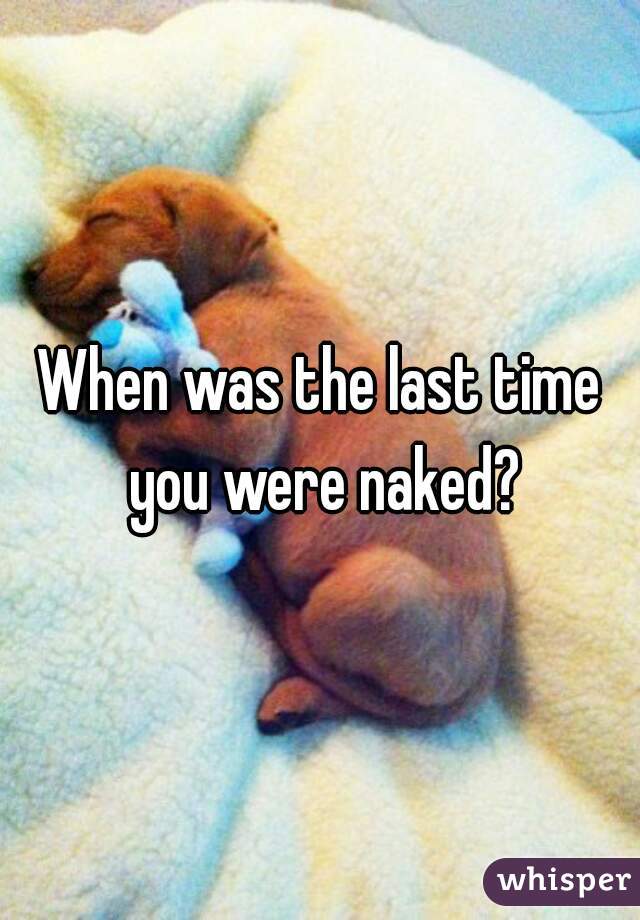 When was the last time you were naked?