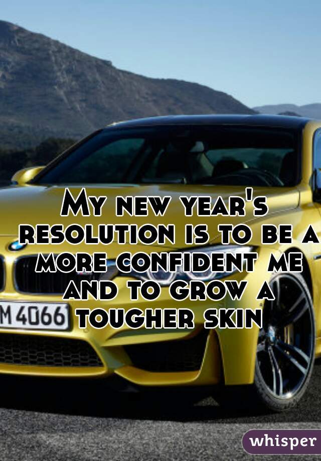 My new year's resolution is to be a more confident me and to grow a tougher skin