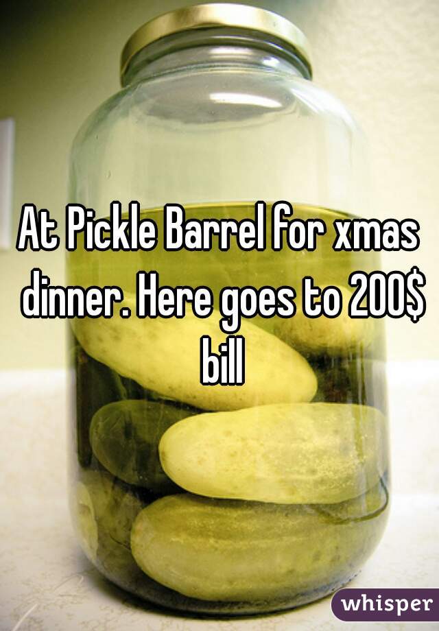 At Pickle Barrel for xmas dinner. Here goes to 200$ bill