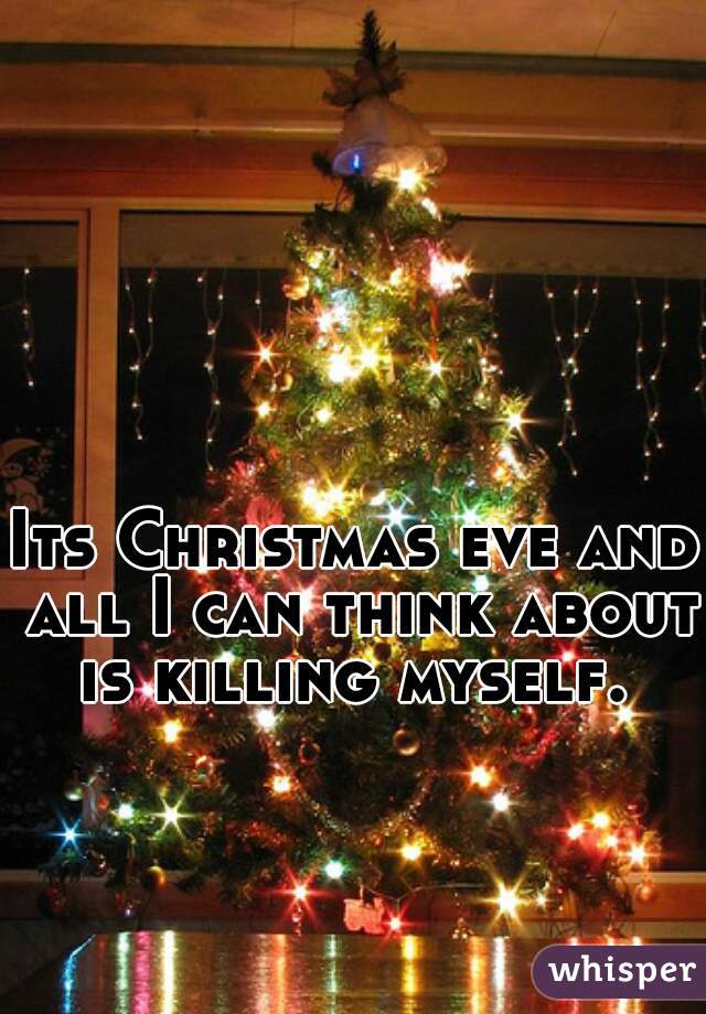 Its Christmas eve and all I can think about is killing myself. 