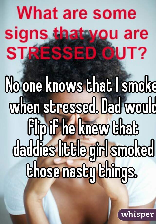 No one knows that I smoke when stressed. Dad would flip if he knew that daddies little girl smoked those nasty things. 