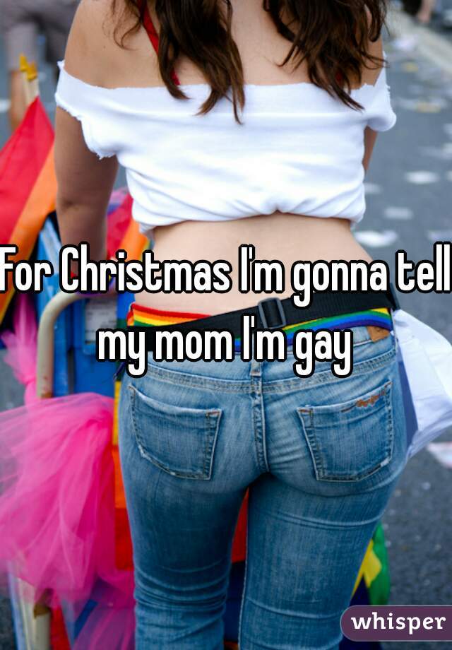 For Christmas I'm gonna tell my mom I'm gay 