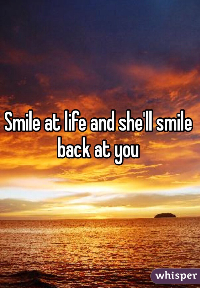 Smile at life and she'll smile back at you