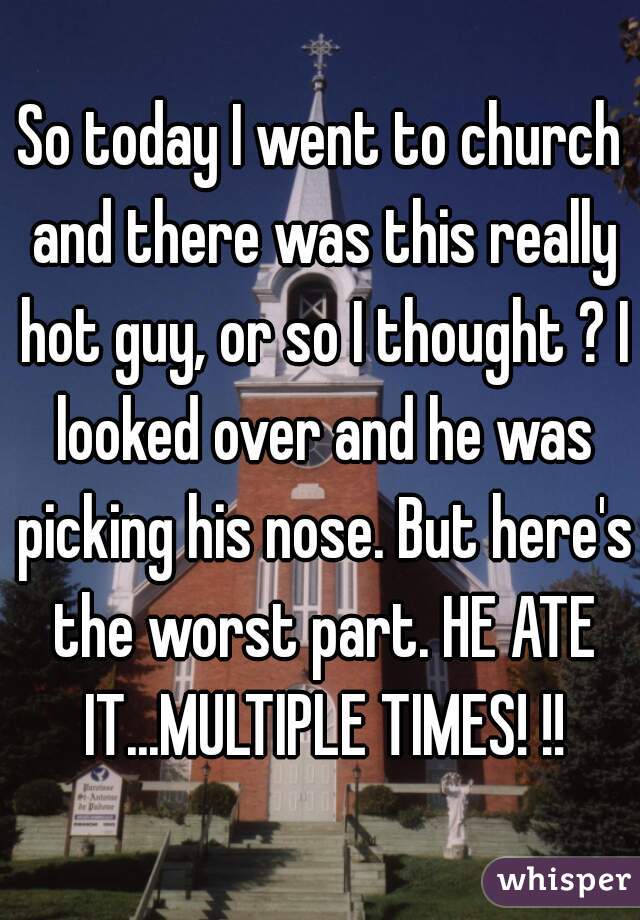 So today I went to church and there was this really hot guy, or so I thought ? I looked over and he was picking his nose. But here's the worst part. HE ATE IT...MULTIPLE TIMES! !!