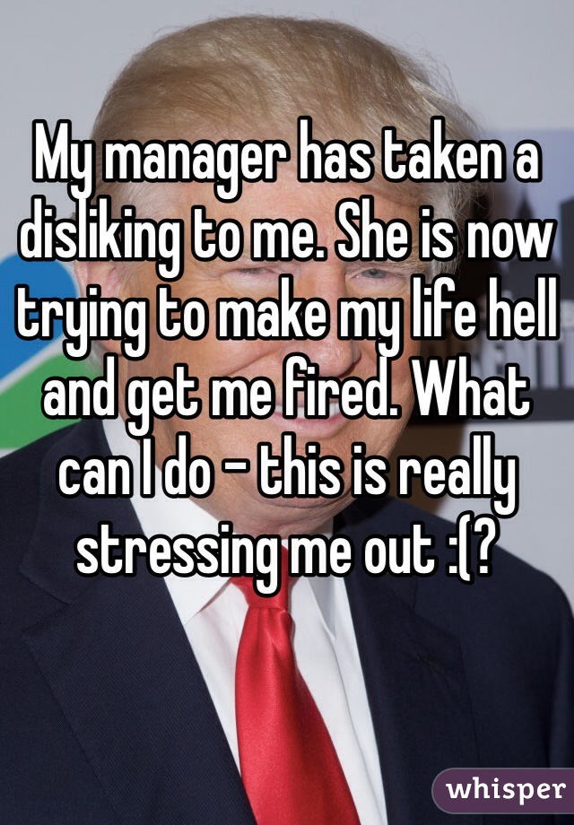 My manager has taken a disliking to me. She is now trying to make my life hell and get me fired. What can I do - this is really stressing me out :(?