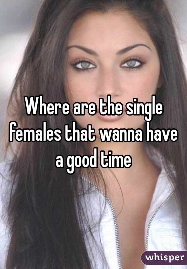 Where are the single females that wanna have a good time