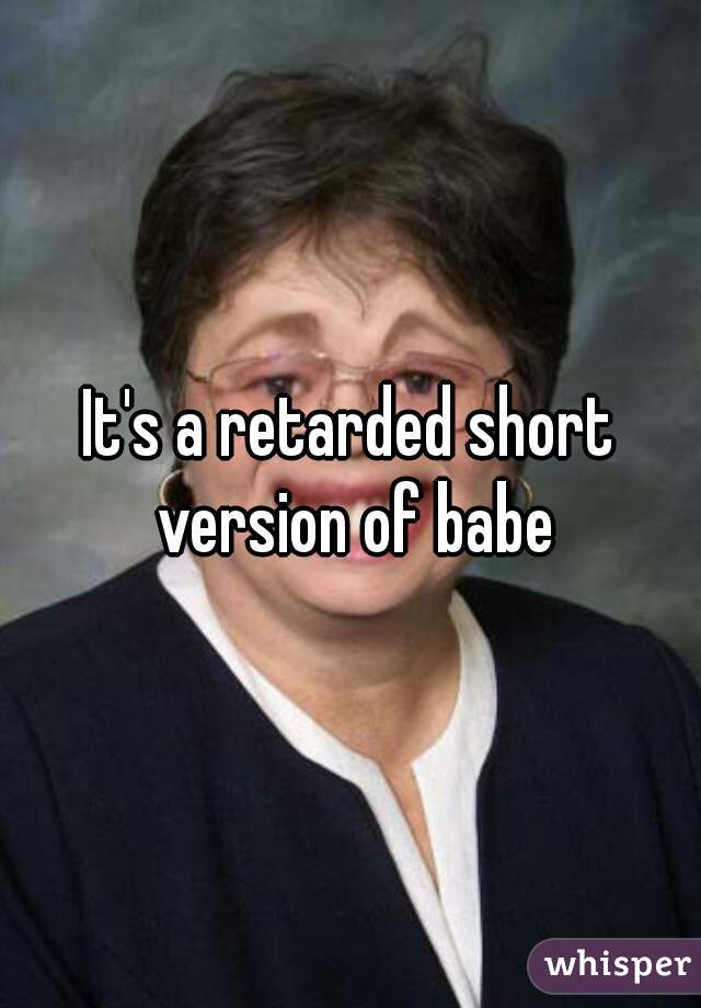 It's a retarded short version of babe