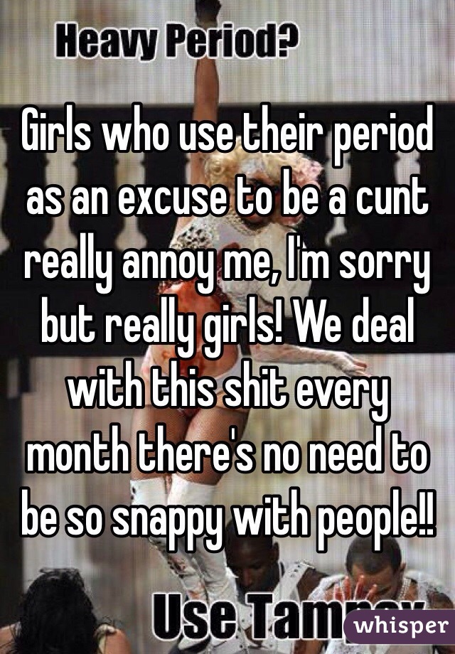 Girls who use their period as an excuse to be a cunt really annoy me, I'm sorry but really girls! We deal with this shit every month there's no need to be so snappy with people!!