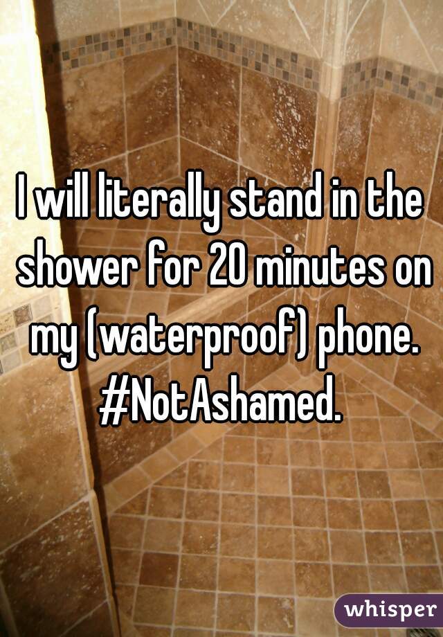 I will literally stand in the shower for 20 minutes on my (waterproof) phone.
#NotAshamed.