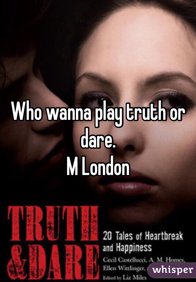 Who wanna play truth or dare.
M London