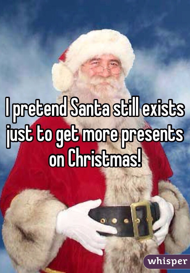 I pretend Santa still exists just to get more presents on Christmas! 