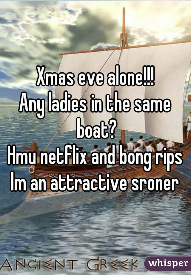 Xmas eve alone!!!
Any ladies in the same boat?
Hmu netflix and bong rips
Im an attractive sroner