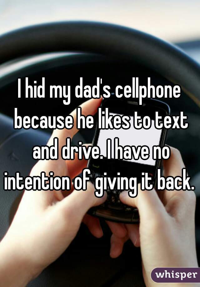 I hid my dad's cellphone because he likes to text and drive. I have no intention of giving it back. 